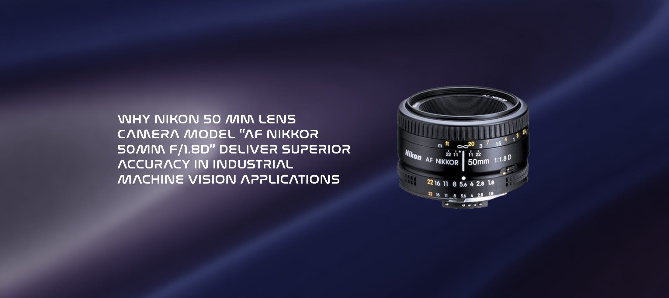 Why Nikon 50 mm lens camera model “AF NIKKOR 50MM F/1.8D” Deliver Superior Accuracy in Industrial Machine Vision Applications