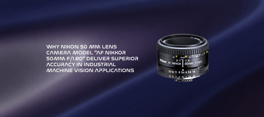 Why Nikon 50 mm lens camera model “AF NIKKOR 50MM F/1.8D” Deliver Superior Accuracy in Industrial Machine Vision Applications